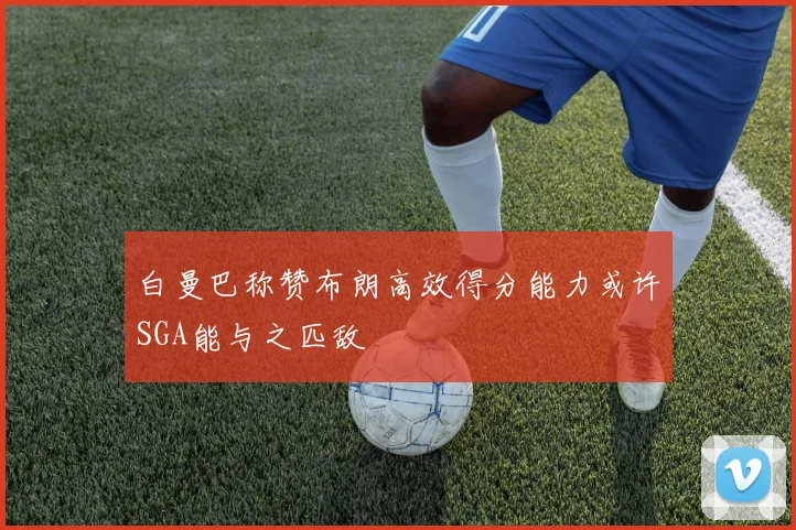 白曼巴称赞布朗高效得分能力或许SGA能与之匹敌