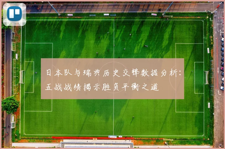 日本队与瑞典历史交锋数据分析：五战战绩揭示胜负平衡之道
