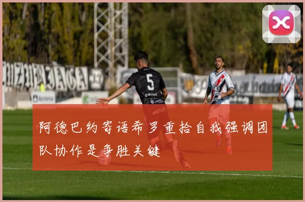 阿德巴约寄语希罗重拾自我强调团队协作是争胜关键