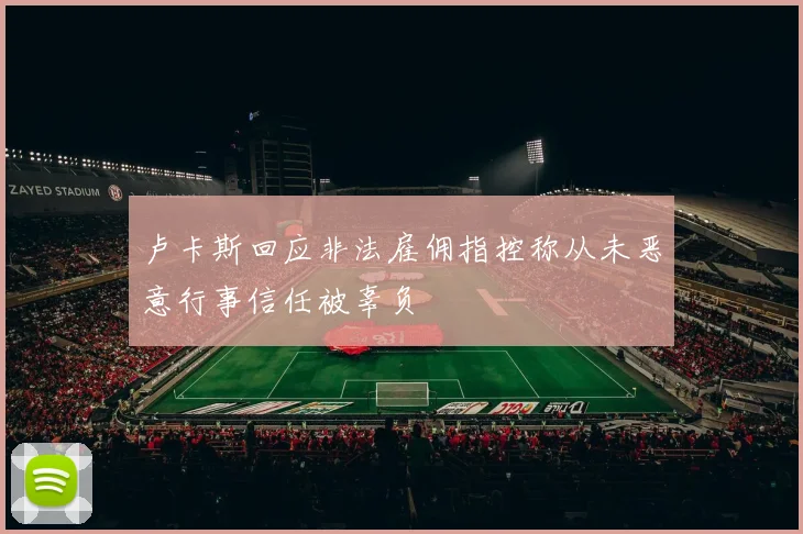 卢卡斯回应非法雇佣指控称从未恶意行事信任被辜负