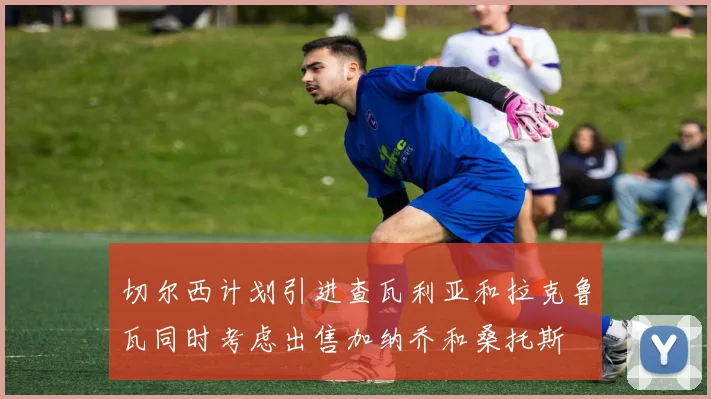 切尔西计划引进查瓦利亚和拉克鲁瓦同时考虑出售加纳乔和桑托斯