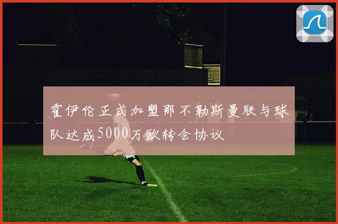 霍伊伦正式加盟那不勒斯曼联与球队达成5000万欧转会协议