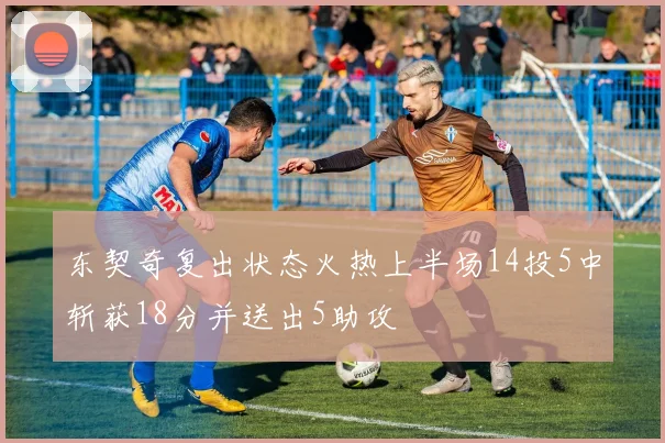 东契奇复出状态火热上半场14投5中斩获18分并送出5助攻