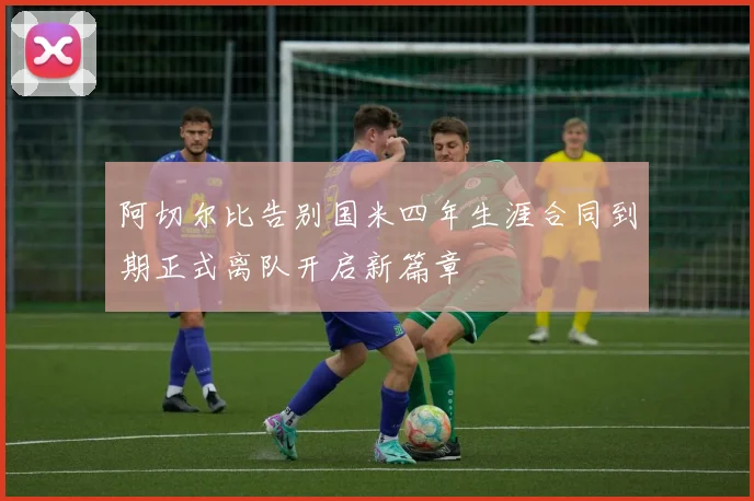 阿切尔比告别国米四年生涯合同到期正式离队开启新篇章