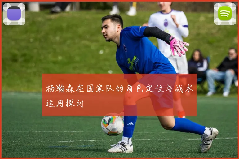杨瀚森在国家队的角色定位与战术运用探讨