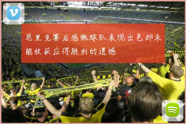 恩里克赛后感慨球队表现出色却未能收获应得胜利的遗憾