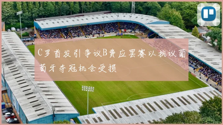 C罗首发引争议B费应罢赛以抗议葡萄牙夺冠机会受损