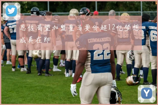 恩佐渴望加盟皇马要价超12亿梦想成真在即