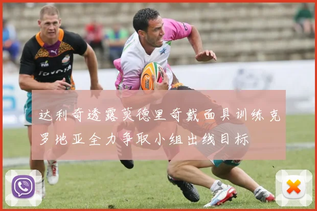 达利奇透露莫德里奇戴面具训练克罗地亚全力争取小组出线目标