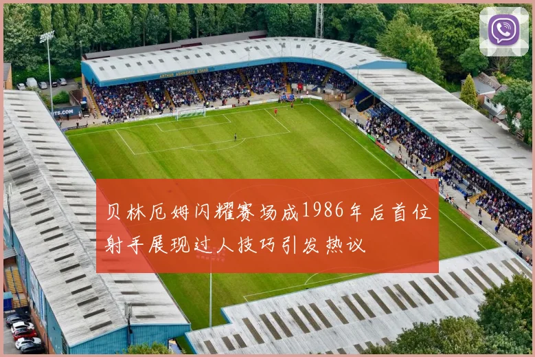 贝林厄姆闪耀赛场成1986年后首位射手展现过人技巧引发热议