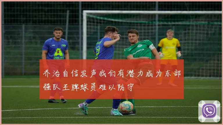 乔治自信发声我们有潜力成为东部强队王牌球员难以防守