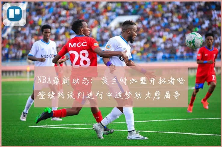 NBA最新动态：莫兰特加盟开拓者哈登续约谈判进行中追梦助力詹眉争冠
