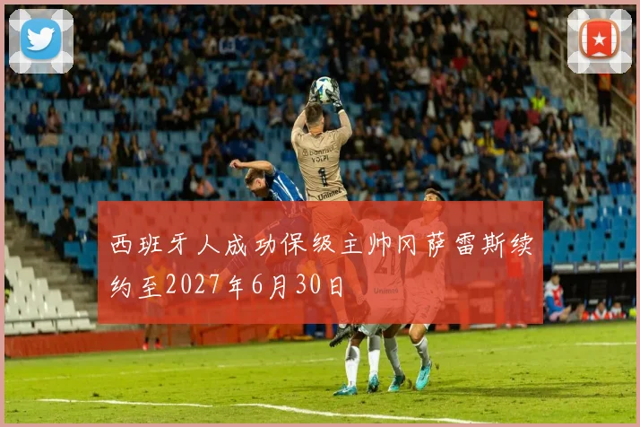 西班牙人成功保级主帅冈萨雷斯续约至2027年6月30日