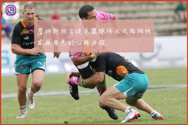 詹姆斯坦言追求篮球伟大之路牺牲家庭角色的心路历程