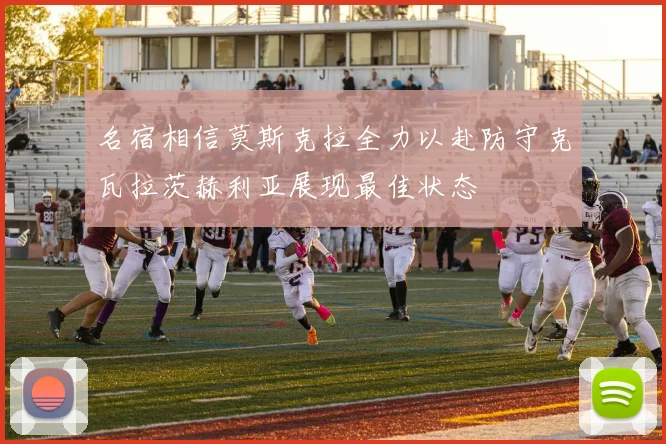 名宿相信莫斯克拉全力以赴防守克瓦拉茨赫利亚展现最佳状态