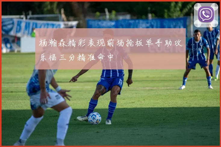 杨瀚森精彩表现前场抢板单手助攻乐福三分精准命中