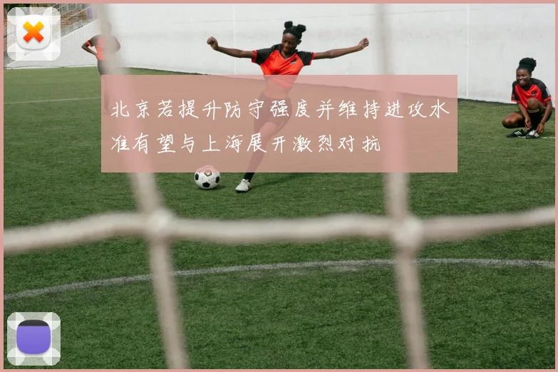 北京若提升防守强度并维持进攻水准有望与上海展开激烈对抗