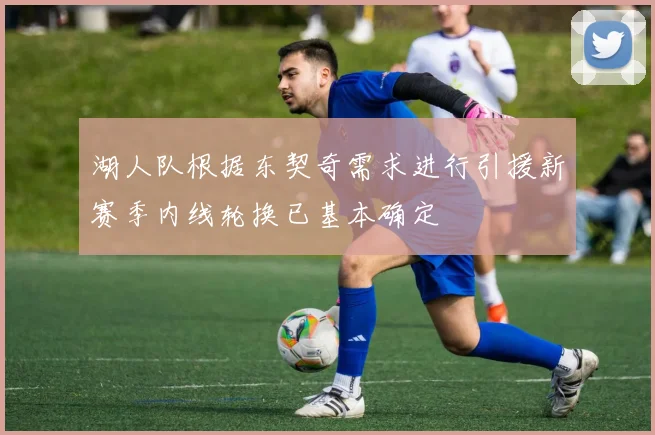 湖人队根据东契奇需求进行引援新赛季内线轮换已基本确定
