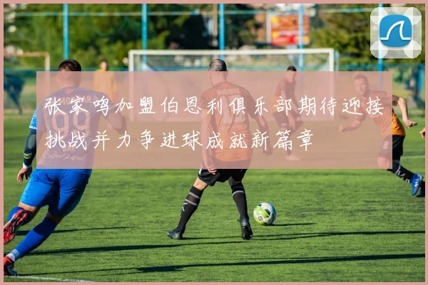 张家鸣加盟伯恩利俱乐部期待迎接挑战并力争进球成就新篇章