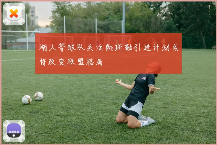 湖人等球队关注凯斯勒引进计划或将改变联盟格局
