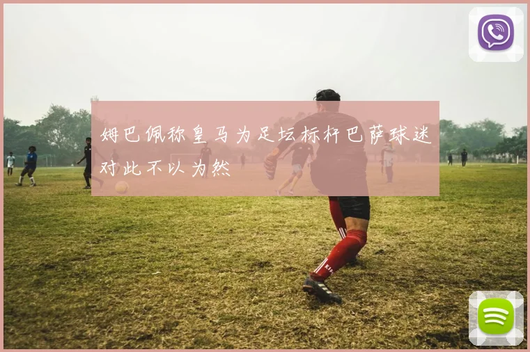 姆巴佩称皇马为足坛标杆巴萨球迷对此不以为然