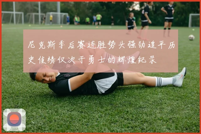 尼克斯季后赛连胜势头强劲追平历史佳绩仅次于勇士的辉煌纪录