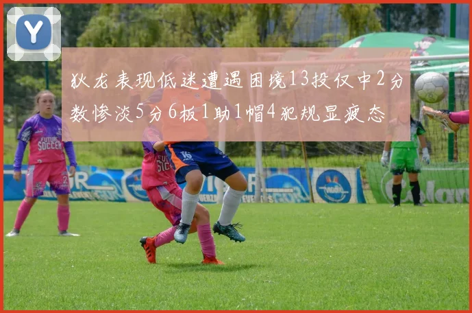 狄龙表现低迷遭遇困境13投仅中2分数惨淡5分6板1助1帽4犯规显疲态