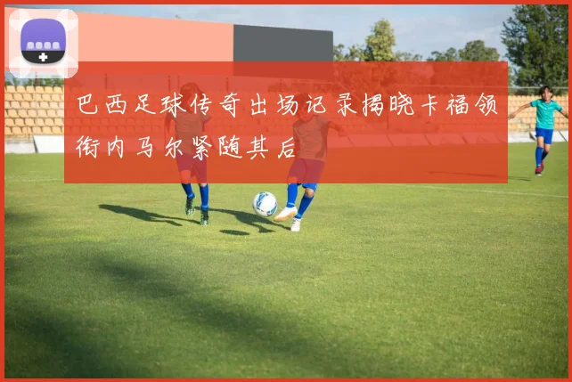 巴西足球传奇出场记录揭晓卡福领衔内马尔紧随其后