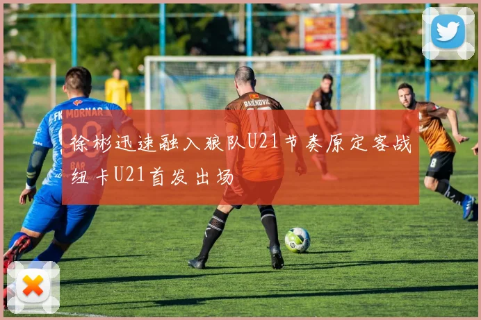 徐彬迅速融入狼队U21节奏原定客战纽卡U21首发出场