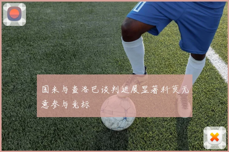 国米与查洛巴谈判进展显著科莫无意参与竞标