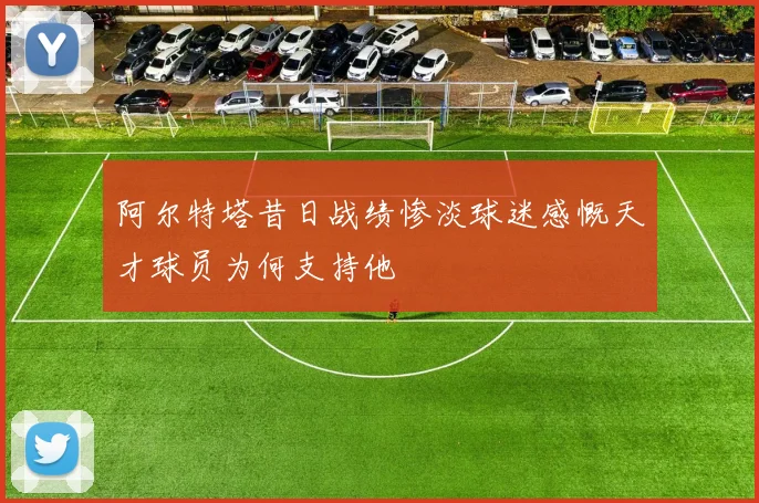 阿尔特塔昔日战绩惨淡球迷感慨天才球员为何支持他