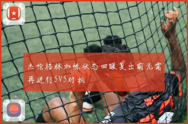杰伦格林加练状态回暖复出前无需再进行5V5对抗