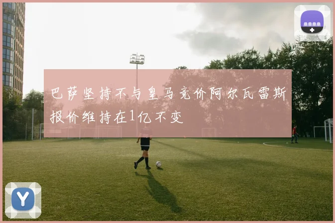 巴萨坚持不与皇马竞价阿尔瓦雷斯报价维持在1亿不变