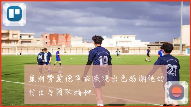 康利赞爱德华兹表现出色感谢他的付出与团队精神