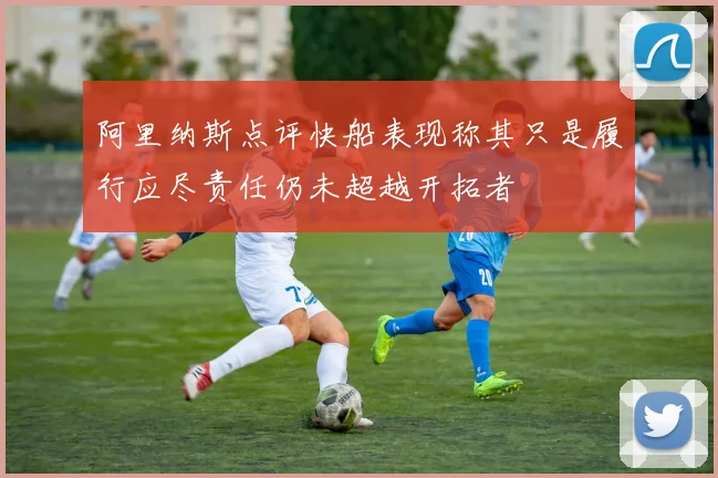 阿里纳斯点评快船表现称其只是履行应尽责任仍未超越开拓者