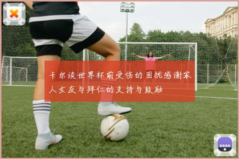 卡尔谈世界杯前受伤的困扰感谢家人女友与拜仁的支持与鼓励